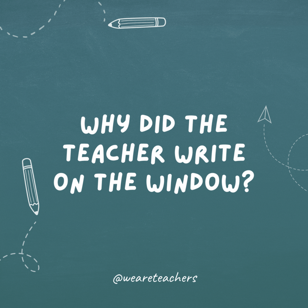 Cheesy teacher jokes: "why did the teacher write on the window?"