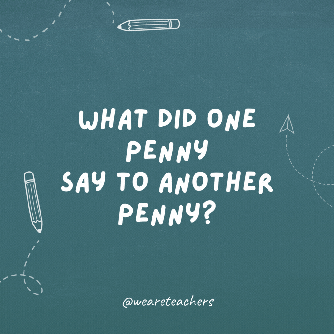 What did the penny say to the other penny?