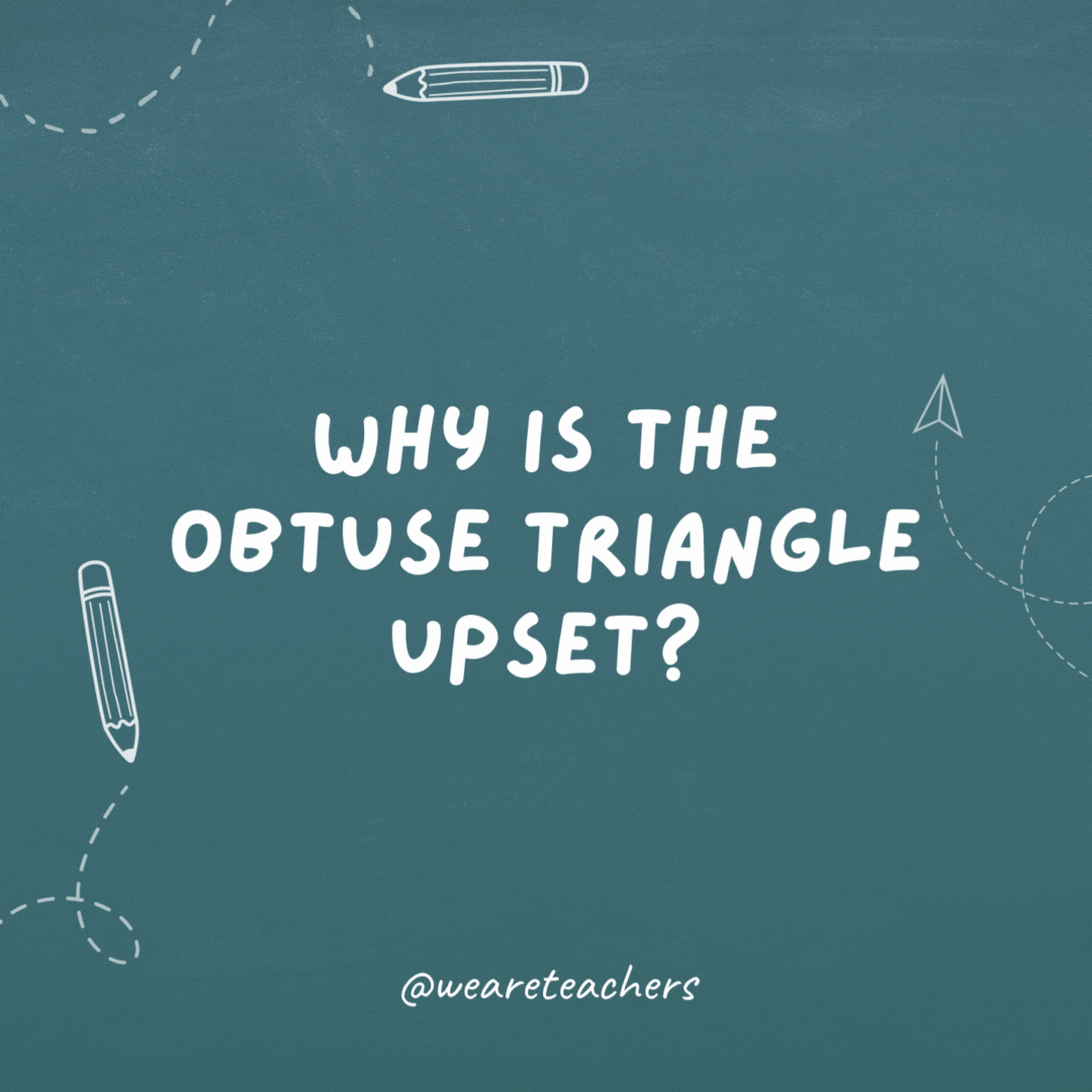 Cheesy teacher jokes: why was the obtuse triangle upset?