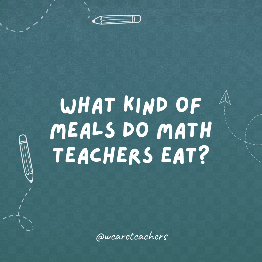 What kinds of meals do math teachers eat?
