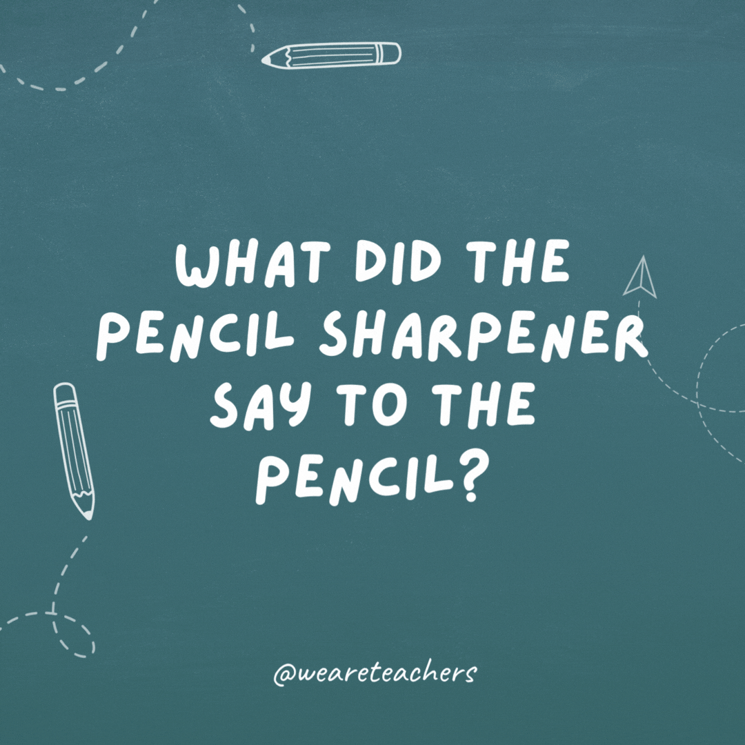 What did the pencil sharpener say to the pencil?