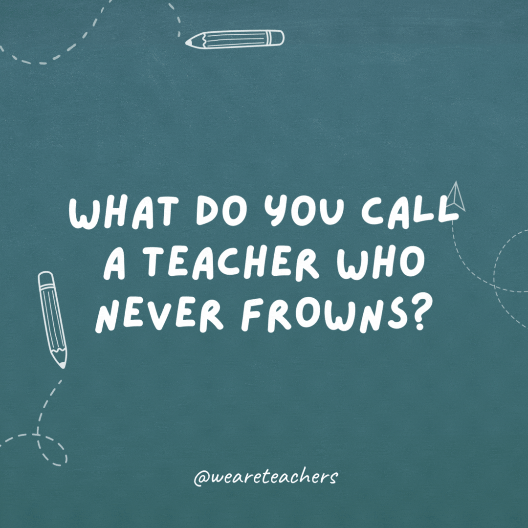 What do you call a teacher who never frowns? A good ruler.