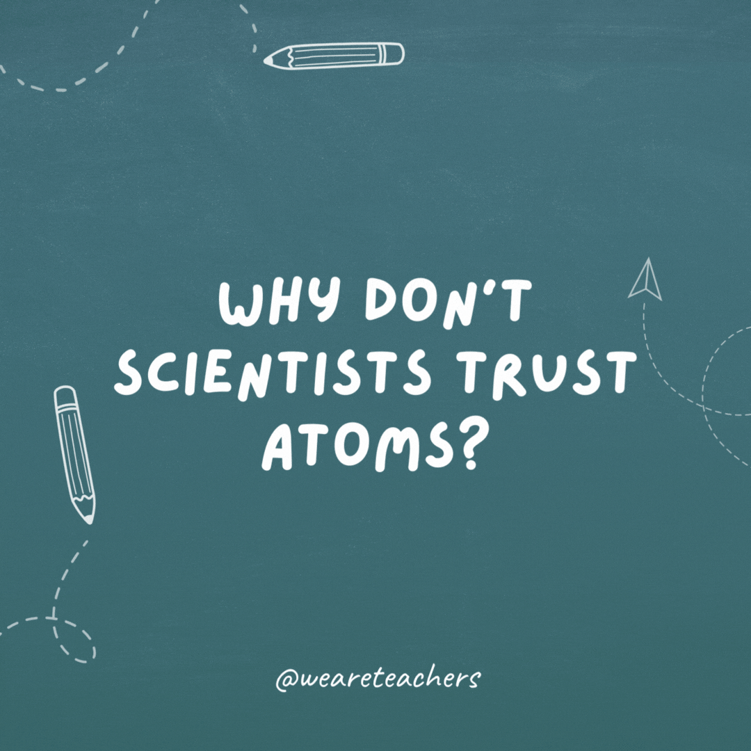 Why don't scientists trust atoms? Because they make up everything.
