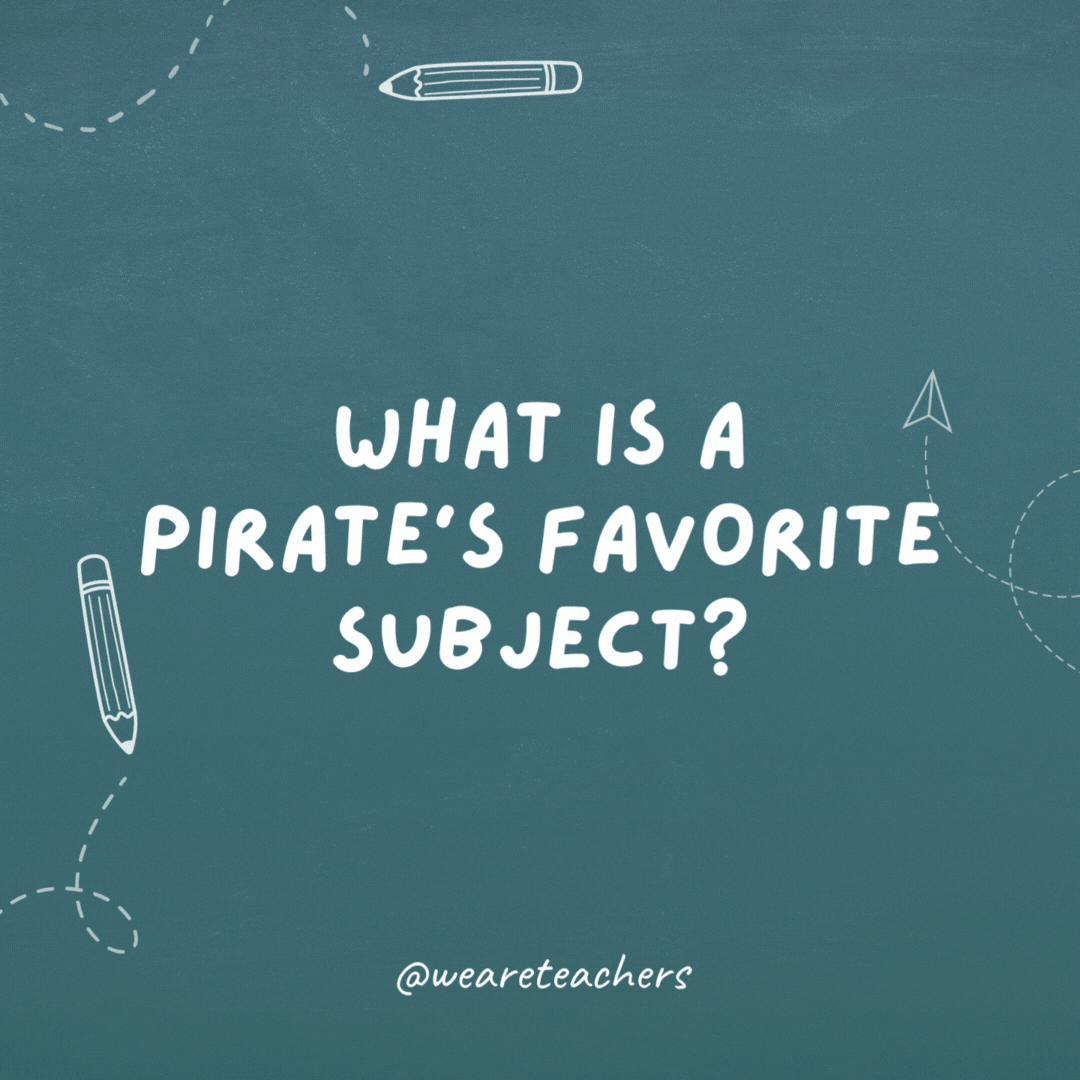 What is a pirate’s favorite subject? Arrrrrrt!- teacher jokes