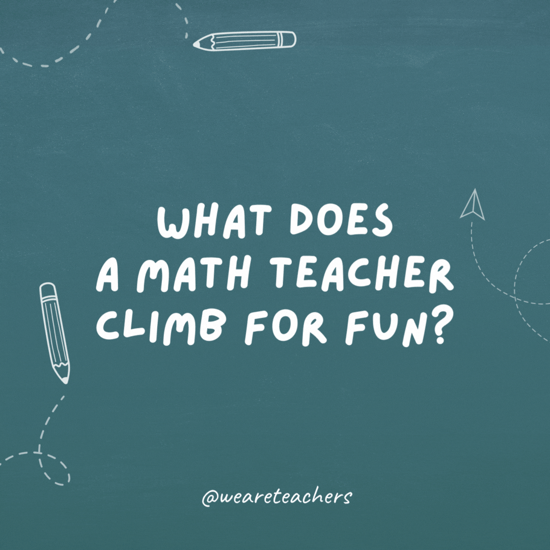 What does a math teacher climb for fun? A geome-tree!