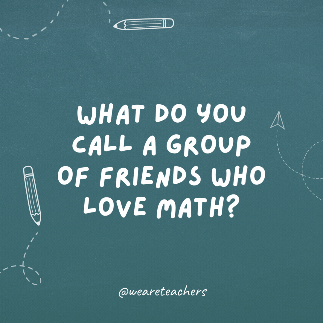 What do you call a group of friends who love math? AlgeBROS.