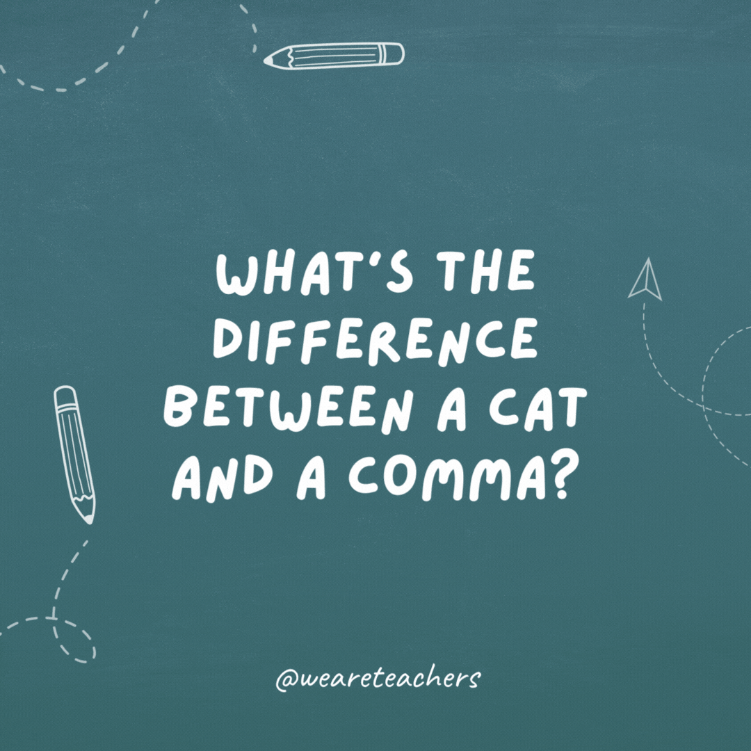 What’s the difference between a cat and a comma? One has claws at the end of its paws. The other is a pause at the end of a clause.