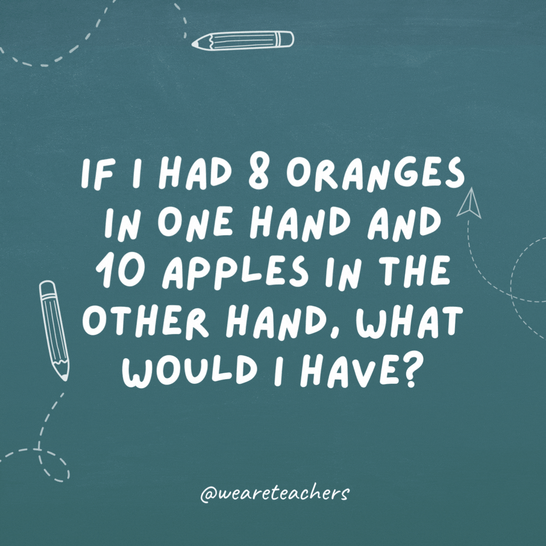 If I had 8 oranges in one hand and 10 apples in the other hand, what would I have? Big hands!