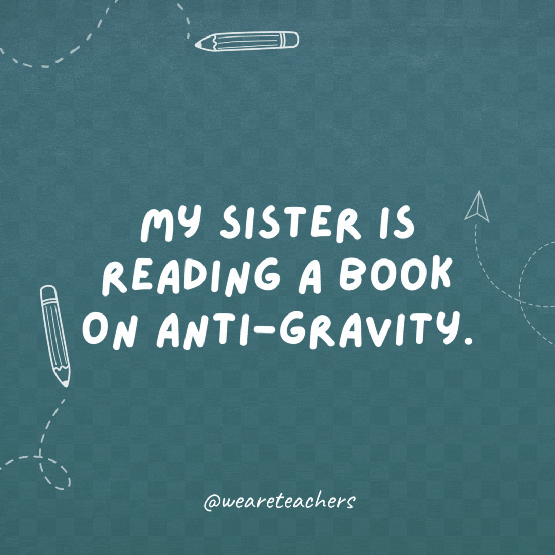 My sister is reading a book on anti-gravity. She can't put it down.