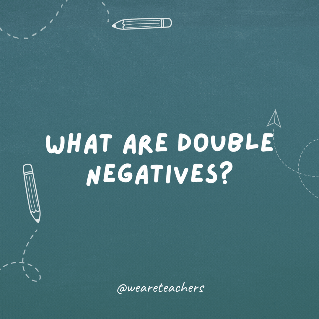 What are double negatives? A big no-no.- teacher jokes