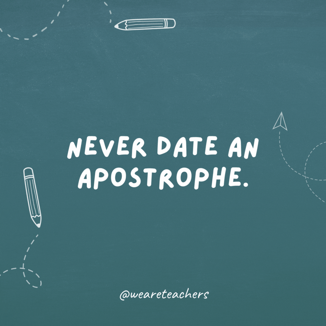 Never date an apostrophe. They’re too possessive.