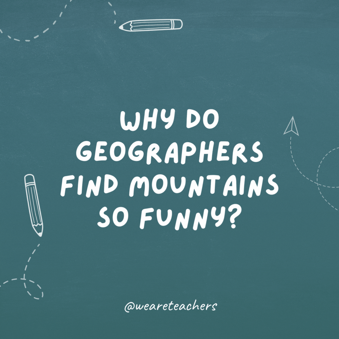 Why do geographers find mountains so funny? Because they’re hill areas.- teacher jokes