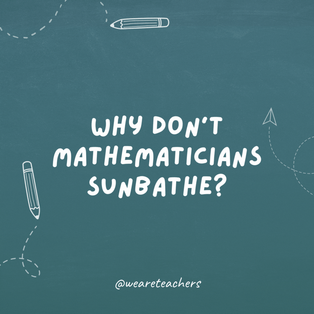 Why don’t mathematicians sunbathe? Because they can use sin and cos to get a tan.