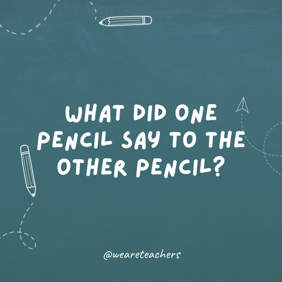 What did one pencil say to the other pencil? "You're looking sharp!"