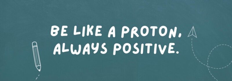 Be like a proton, always positive.