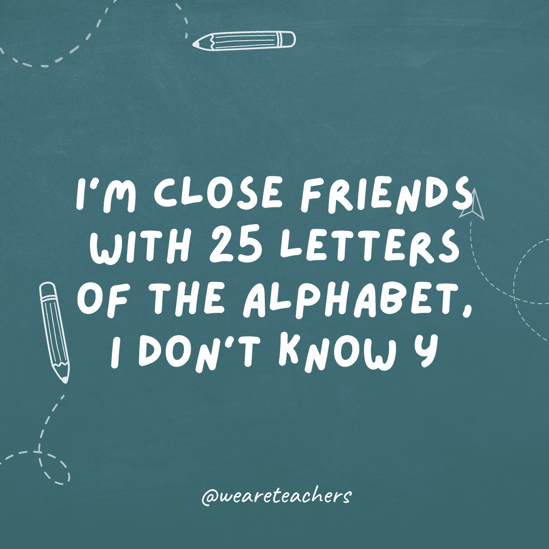 Cheesy teacher jokes "I'm close friends with 25 letters of the alphabet I don't know y"