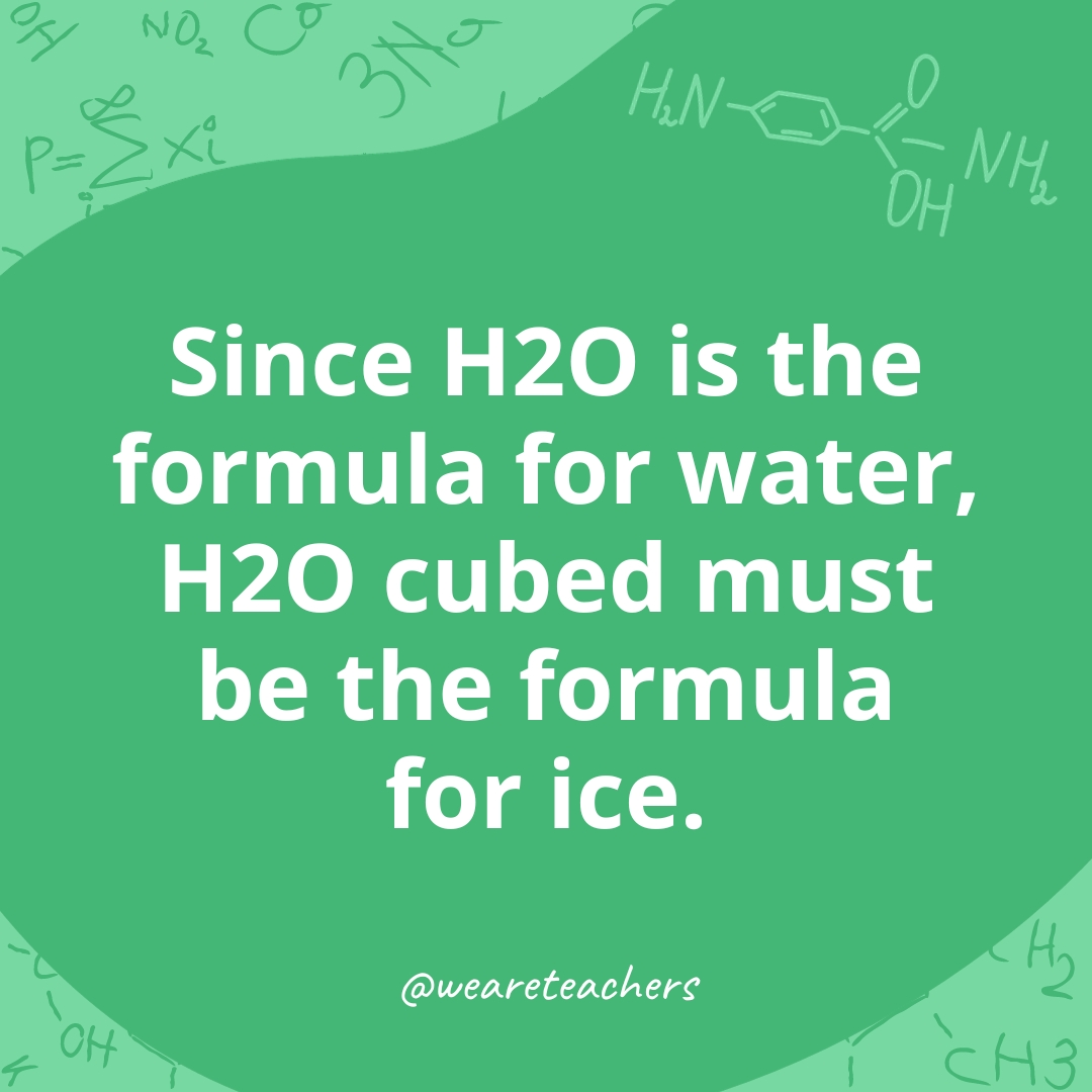 Since H2O is the formula for water, H2O cubed must be the formula for ice.- chemistry jokes 