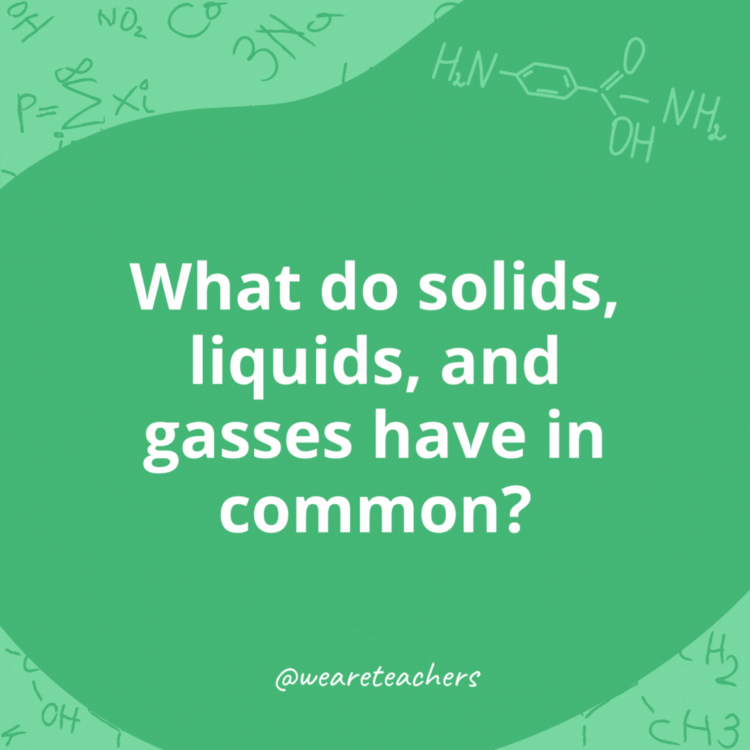 What do solids, liquids, and gasses have in common? 

They all matter.- chemistry jokes