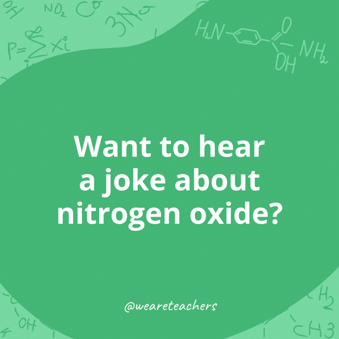 Want to hear a joke about nitrogen oxide? 