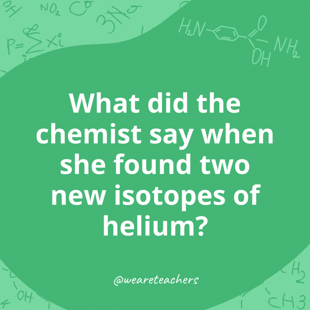 What did the chemist say when she found two new isotopes of helium? - chemistry jokes