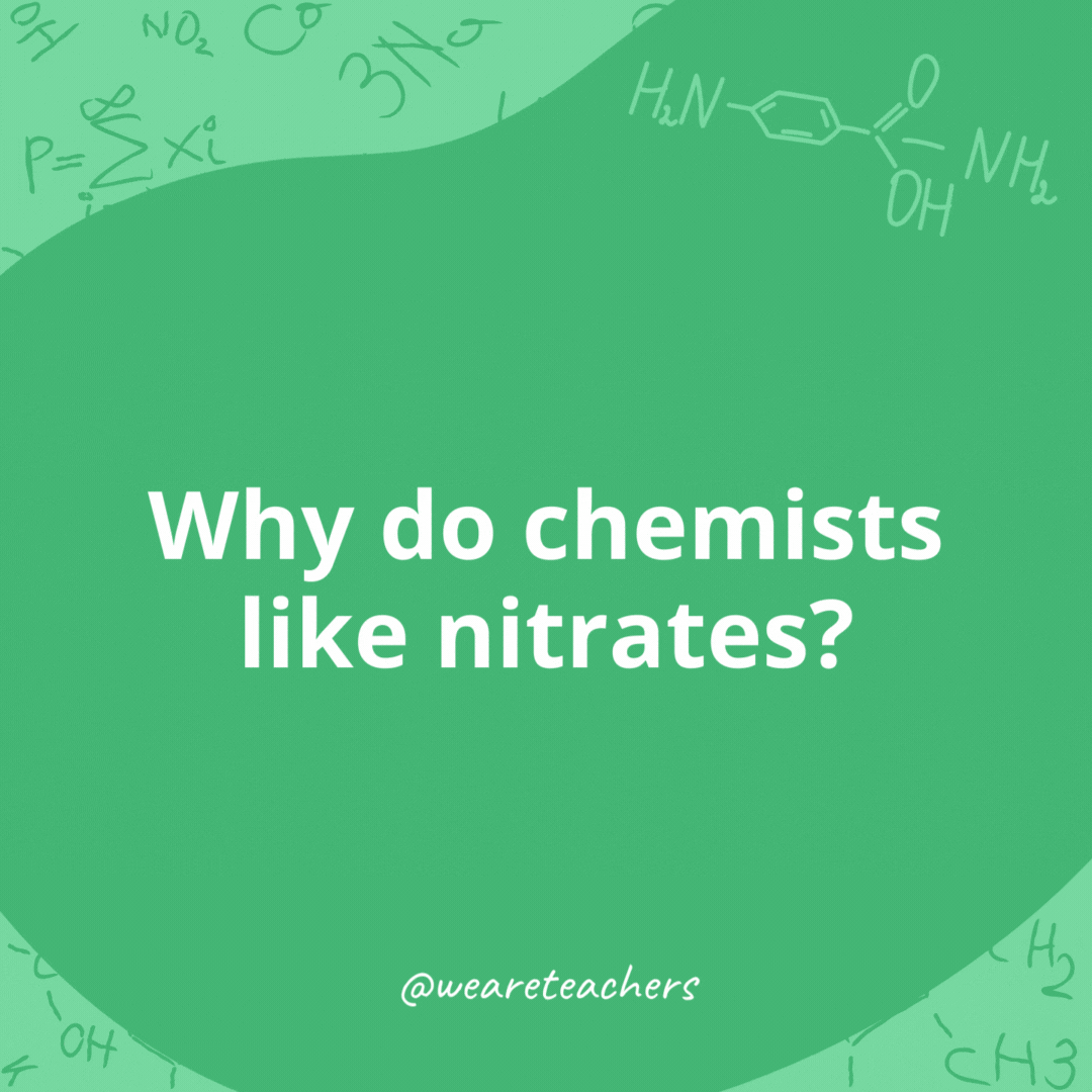 Why do chemists like nitrates? 

They're cheaper than day rates.