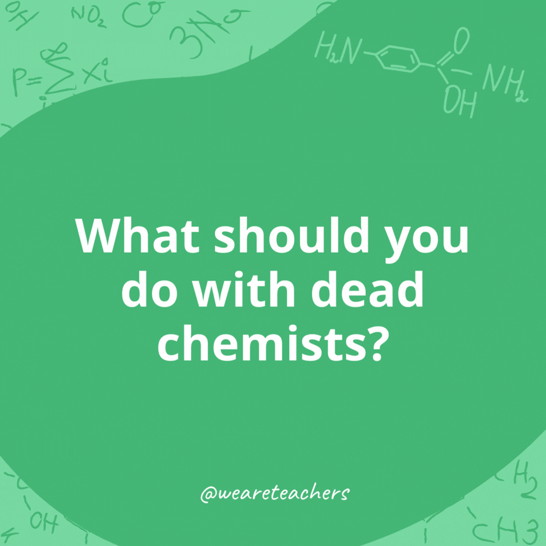 What should you do with dead chemists? 

Barium.- chemistry jokes