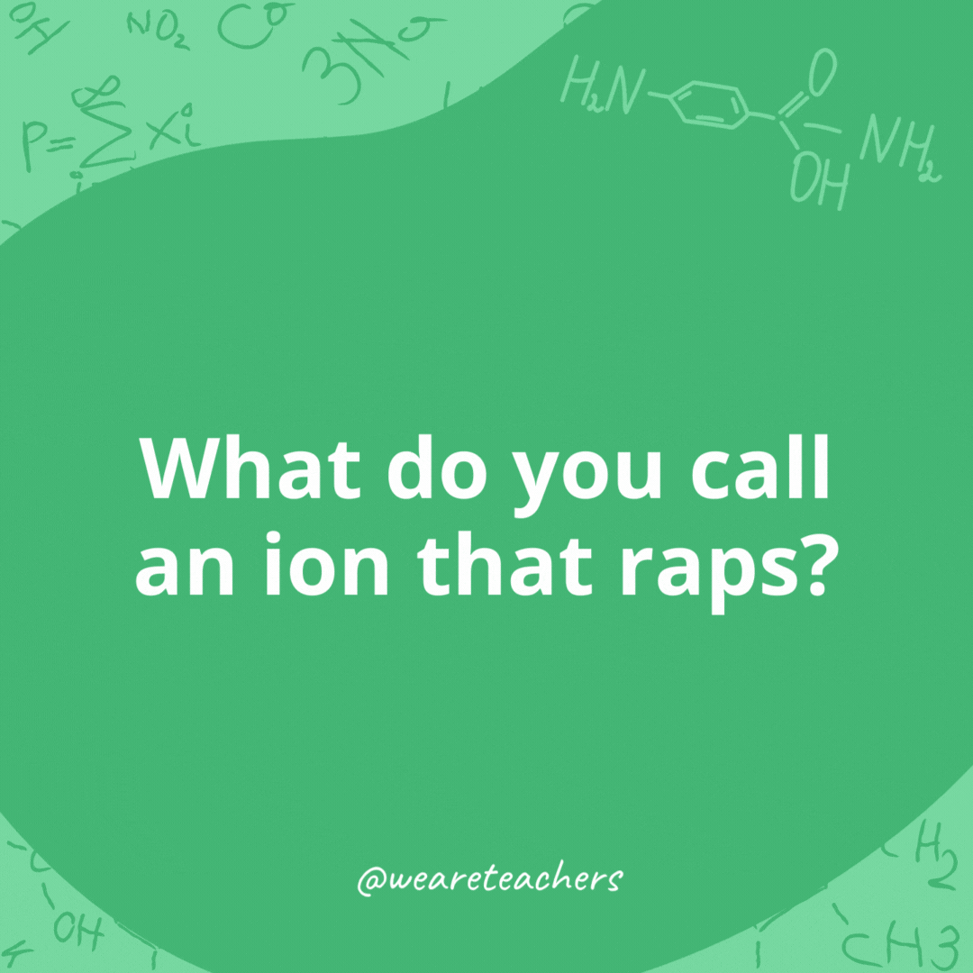 What do you call an ion that raps? 

Flouride, duh (Flo Rida).- chemistry jokes