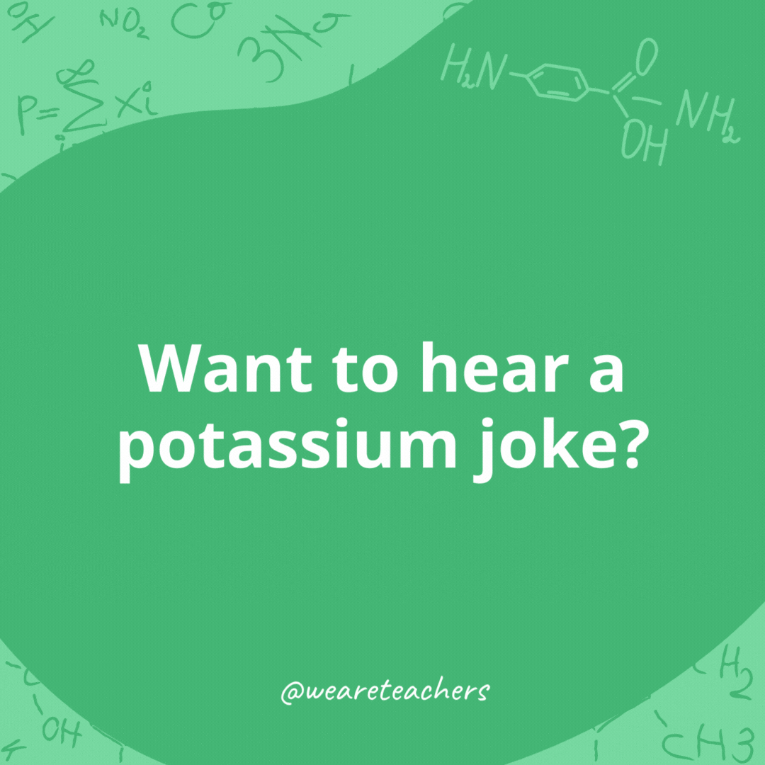 Want to hear a potassium joke? 

K!- chemistry jokes
