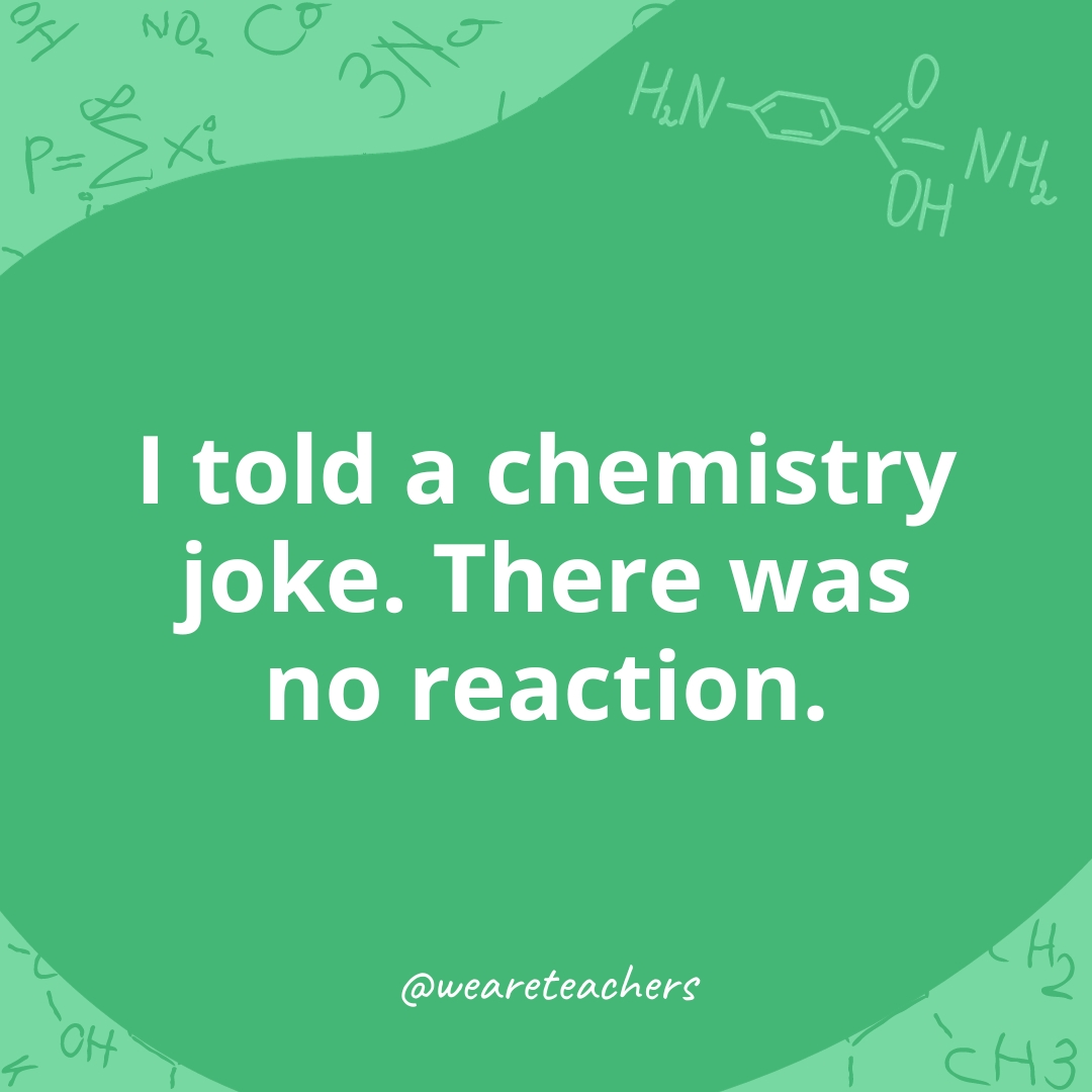 I told a chemistry joke. There was no reaction. 