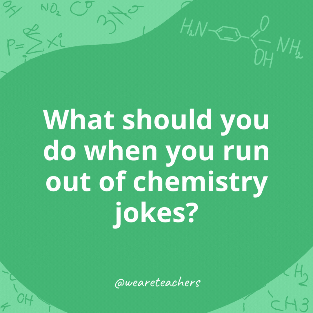 What should you do when you run out of chemistry jokes? 

Zinc of new ones.- chemistry jokes