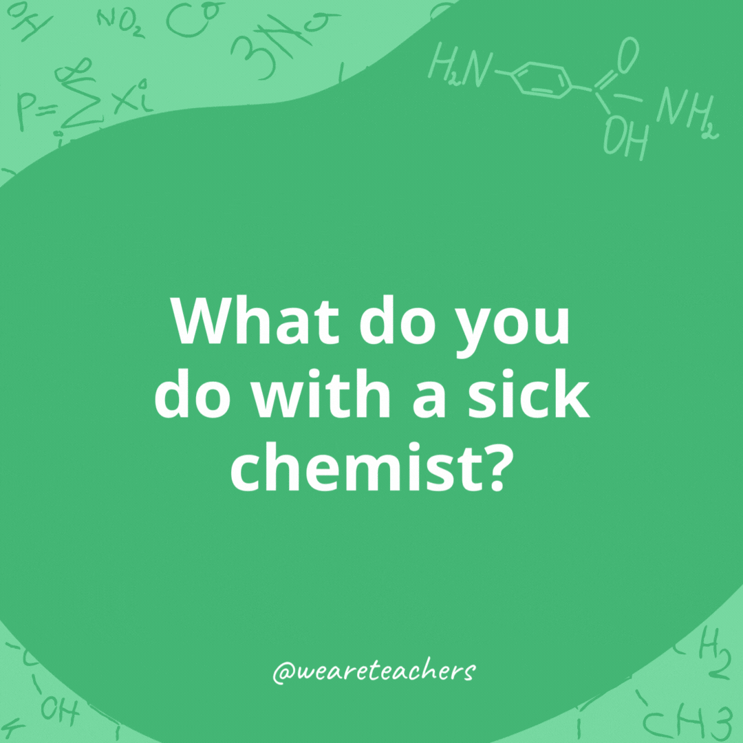 What do you do with a sick chemist?