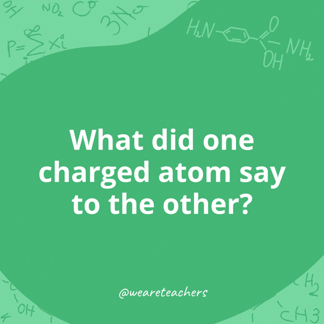 What did one charged atom say to the other? 