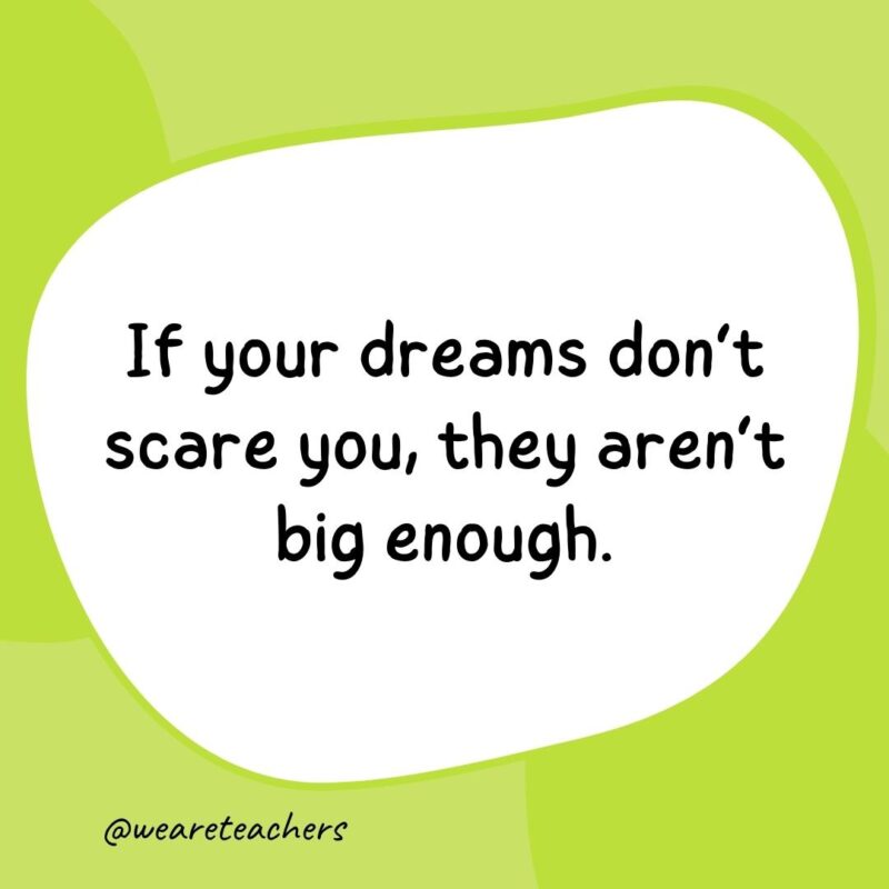 10. If your dreams don't scare you, they aren't big enough.