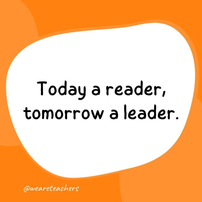 16. Today a reader, tomorrow a leader.