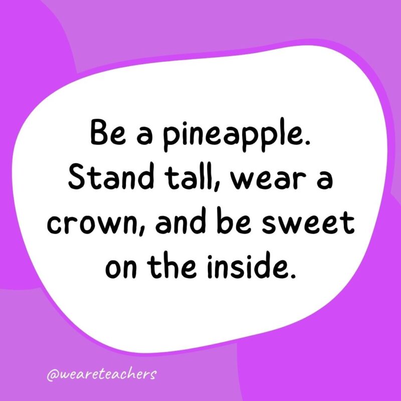 2. Be a pineapple. Stand tall, wear a crown, and be sweet on the inside.- classroom quotes