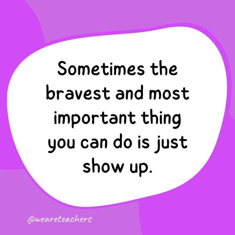 22. Sometimes the bravest and most important thing you can do is just show up.