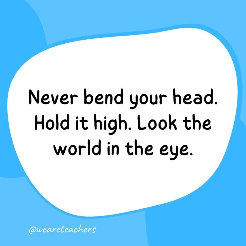 29. Never bend your head. Hold it high. Look the world in the eye.