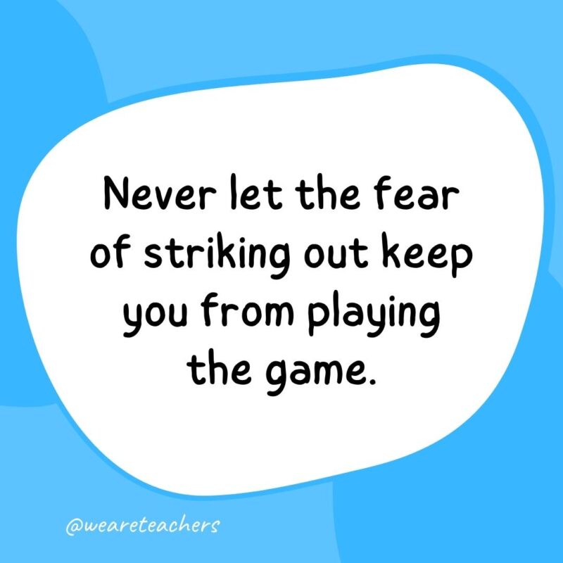 4. Never let the fear of striking out keep you from playing the game.