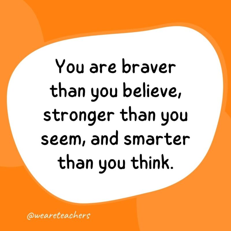 41. You are braver than you believe, stronger than you seem, and smarter than you think.- classroom quotes