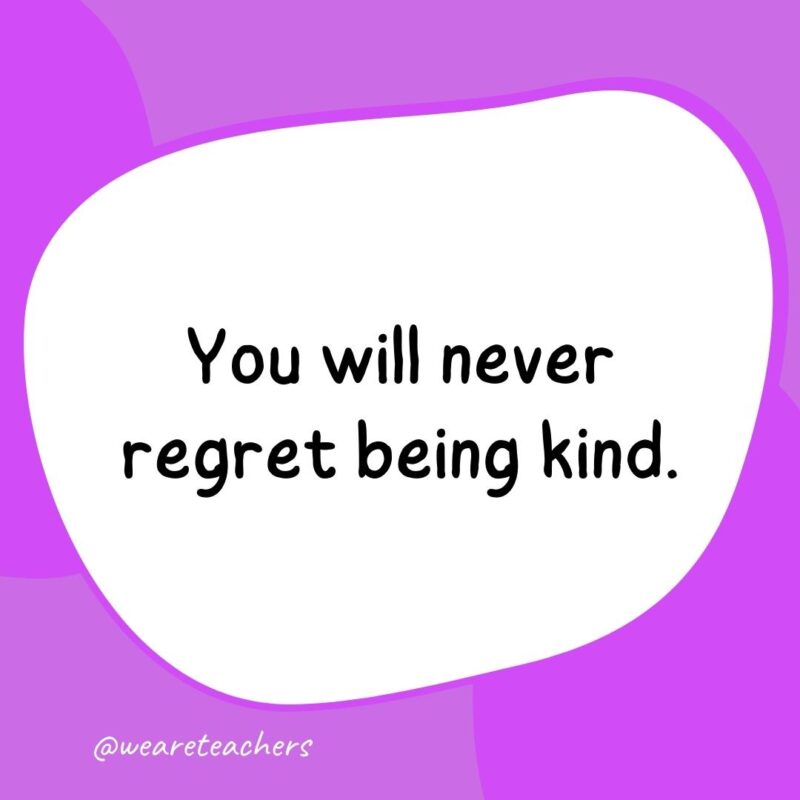 47. You will never regret being kind.