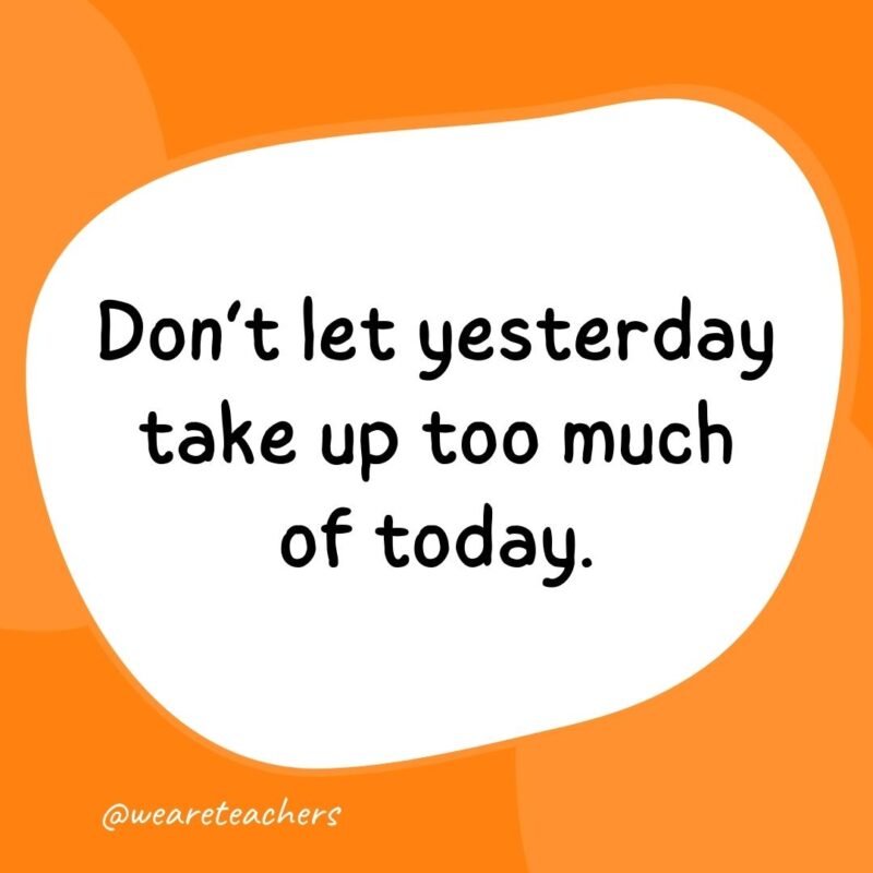 56. Don’t let yesterday take up too much of today.