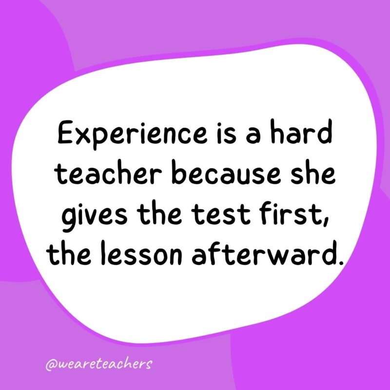 57. Experience is a hard teacher because she gives the test first, the lesson afterward.