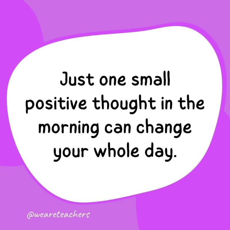 62. Just one small positive thought in the morning can change your whole day.