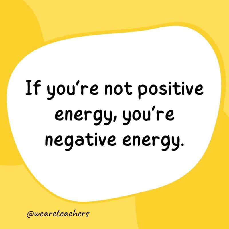 63. If you’re not positive energy, you’re negative energy.
