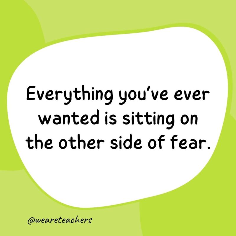 70. Everything you've ever wanted is sitting on the other side of fear.