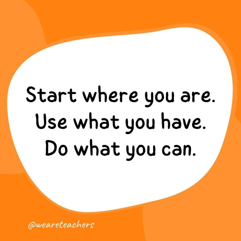 71. Start where you are. Use what you have. Do what you can.