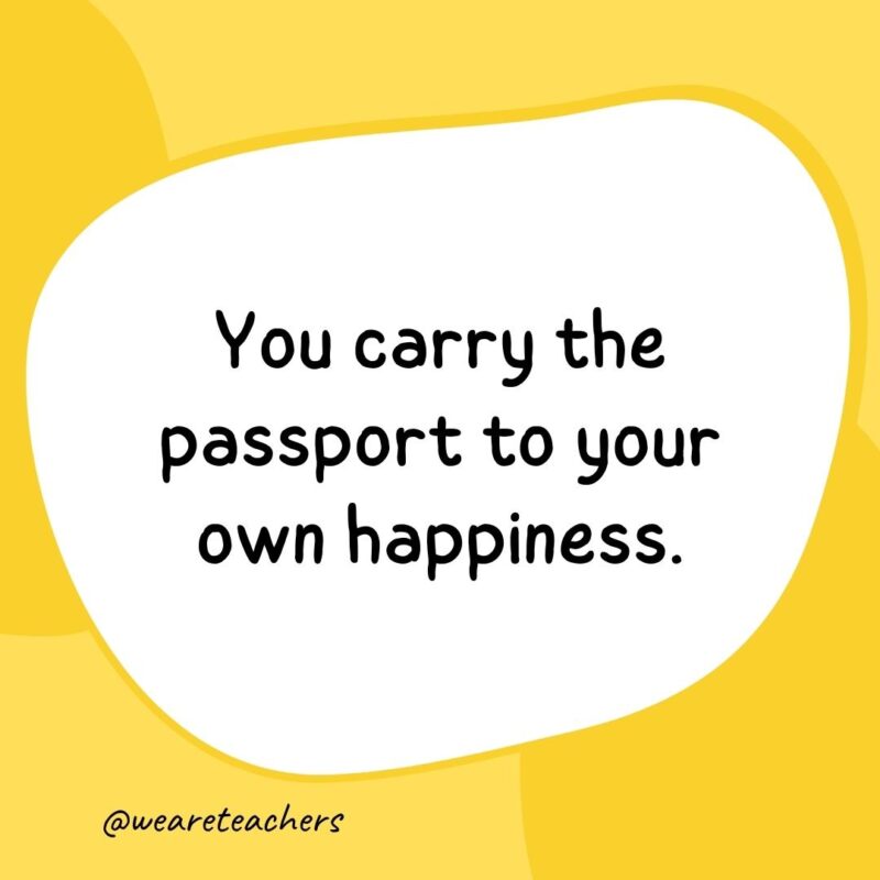 73. You carry the passport to your own happiness.