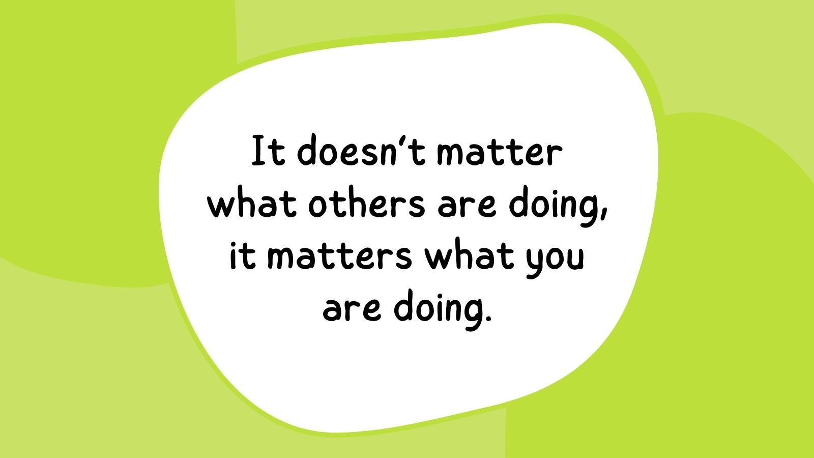 It doesn’t matter what others are doing, it matters what you are doing.