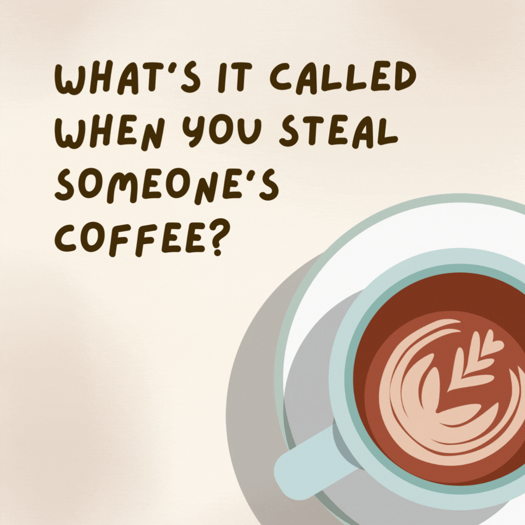 What's it called when you steal someone's coffee? 

Mugging.- coffee jokes
