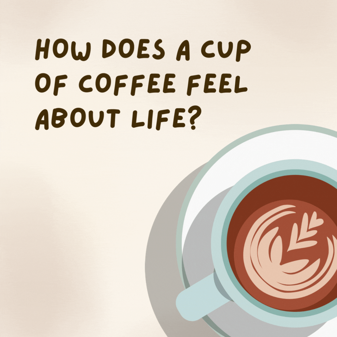 How does a cup of coffee feel about life? 

It's bean thinking a latte.